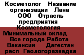 Косметолог › Название организации ­ Лана, ООО › Отрасль предприятия ­ Косметология › Минимальный оклад ­ 1 - Все города Работа » Вакансии   . Дагестан респ.,Геологоразведка п.